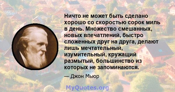 Ничто не может быть сделано хорошо со скоростью сорок миль в день. Множество смешанных, новых впечатлений, быстро сложенных друг на друга, делают лишь мечтательный, изумительный, кружащий размытый, большинство из