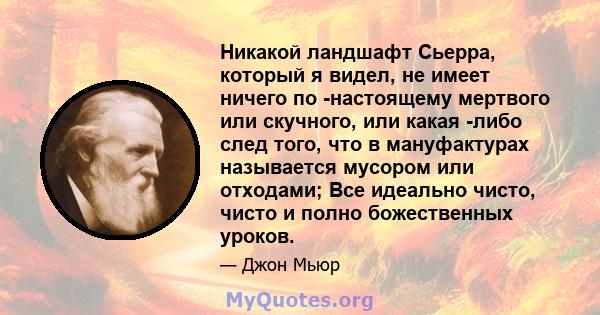 Никакой ландшафт Сьерра, который я видел, не имеет ничего по -настоящему мертвого или скучного, или какая -либо след того, что в мануфактурах называется мусором или отходами; Все идеально чисто, чисто и полно