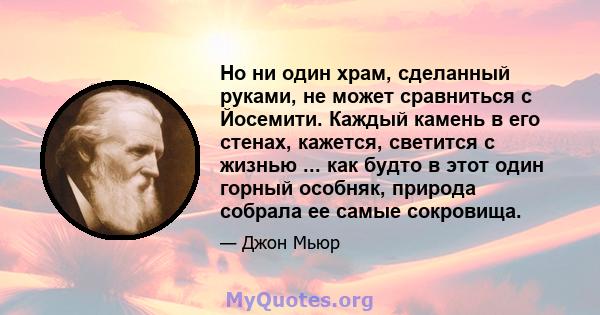 Но ни один храм, сделанный руками, не может сравниться с Йосемити. Каждый камень в его стенах, кажется, светится с жизнью ... как будто в этот один горный особняк, природа собрала ее самые сокровища.