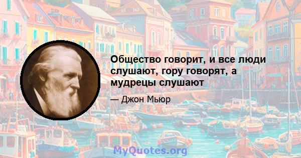 Общество говорит, и все люди слушают, гору говорят, а мудрецы слушают