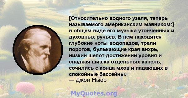 [Относительно водного узеля, теперь называемого американским мавником:] в общем виде его музыка утонченных и духовных ручьев. В нем находятся глубокие ноты водопадов, трели порогов, булькающие края вихрь, низкий шепот