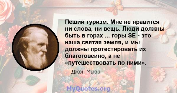 Пеший туризм. Мне не нравится ни слова, ни вещь. Люди должны быть в горах ... горы SE - это наша святая земля, и мы должны протестировать их благоговейно, а не «путешествовать по ними».