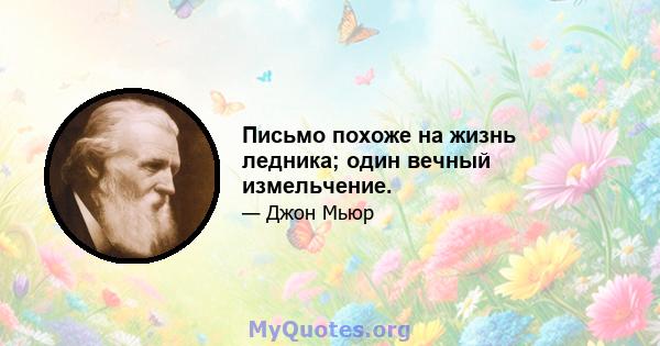 Письмо похоже на жизнь ледника; один вечный измельчение.