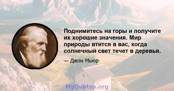 Поднимитесь на горы и получите их хорошие значения. Мир природы втится в вас, когда солнечный свет течет в деревья. Ветер взорвет свою собственную свежесть в вас, и штормы их энергии, в то время как заботы опадают от