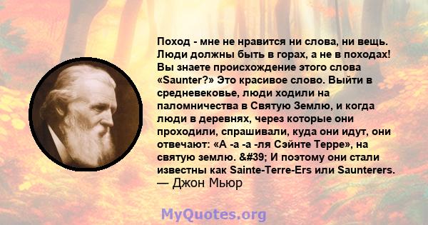 Поход - мне не нравится ни слова, ни вещь. Люди должны быть в горах, а не в походах! Вы знаете происхождение этого слова «Saunter?» Это красивое слово. Выйти в средневековье, люди ходили на паломничества в Святую Землю, 