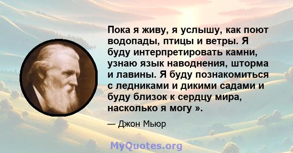 Пока я живу, я услышу, как поют водопады, птицы и ветры. Я буду интерпретировать камни, узнаю язык наводнения, шторма и лавины. Я буду познакомиться с ледниками и дикими садами и буду близок к сердцу мира, насколько я