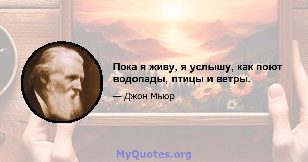 Пока я живу, я услышу, как поют водопады, птицы и ветры.