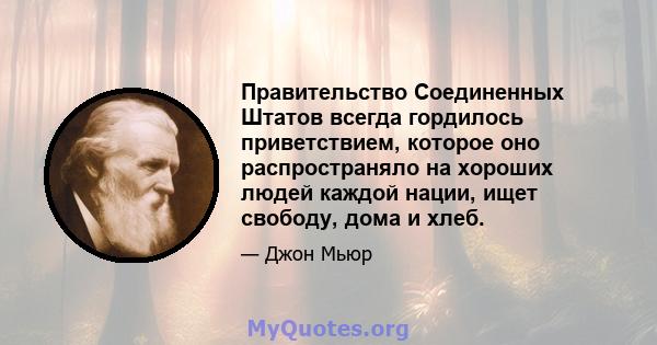 Правительство Соединенных Штатов всегда гордилось приветствием, которое оно распространяло на хороших людей каждой нации, ищет свободу, дома и хлеб.