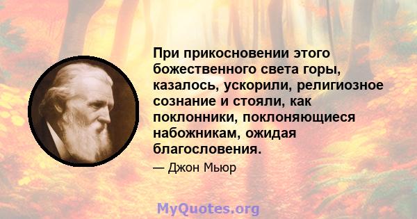 При прикосновении этого божественного света горы, казалось, ускорили, религиозное сознание и стояли, как поклонники, поклоняющиеся набожникам, ожидая благословения.