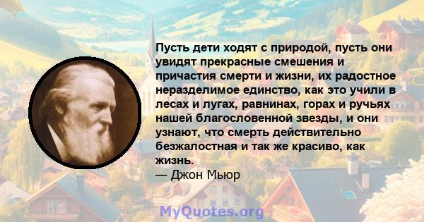 Пусть дети ходят с природой, пусть они увидят прекрасные смешения и причастия смерти и жизни, их радостное неразделимое единство, как это учили в лесах и лугах, равнинах, горах и ручьях нашей благословенной звезды, и