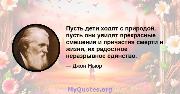 Пусть дети ходят с природой, пусть они увидят прекрасные смешения и причастия смерти и жизни, их радостное неразрывное единство.