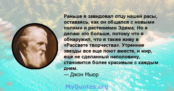 Раньше я завидовал отцу нашей расы, оставаясь, как он общался с новыми полями и растениями Эдема; Но я делаю это больше, потому что я обнаружил, что я также живу в «Рассвете творчества». Утренние звезды все еще поют