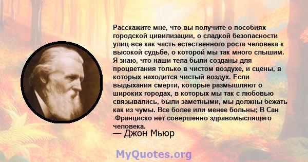 Расскажите мне, что вы получите о пособиях городской цивилизации, о сладкой безопасности улиц-все как часть естественного роста человека к высокой судьбе, о которой мы так много слышим. Я знаю, что наши тела были