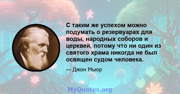 С таким же успехом можно подумать о резервуарах для воды, народных соборов и церквей, потому что ни один из святого храма никогда не был освящен судом человека.