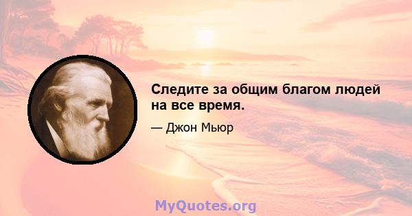 Следите за общим благом людей на все время.