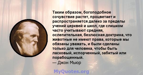 Таким образом, богоподобное сочувствие растет, процветает и распространяется далеко за пределы учений церквей и школ, где слишком часто учитывают средняя, ​​ослепительная, безлюсная доктрина, что животные не имеют