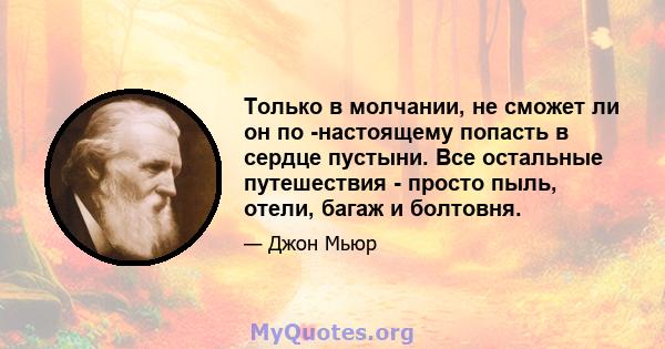 Только в молчании, не сможет ли он по -настоящему попасть в сердце пустыни. Все остальные путешествия - просто пыль, отели, багаж и болтовня.