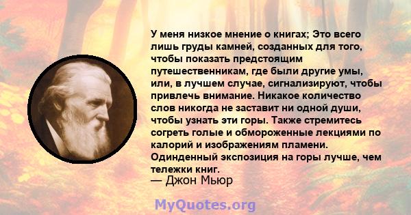 У меня низкое мнение о книгах; Это всего лишь груды камней, созданных для того, чтобы показать предстоящим путешественникам, где были другие умы, или, в лучшем случае, сигнализируют, чтобы привлечь внимание. Никакое