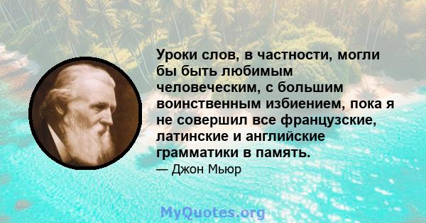 Уроки слов, в частности, могли бы быть любимым человеческим, с большим воинственным избиением, пока я не совершил все французские, латинские и английские грамматики в память.