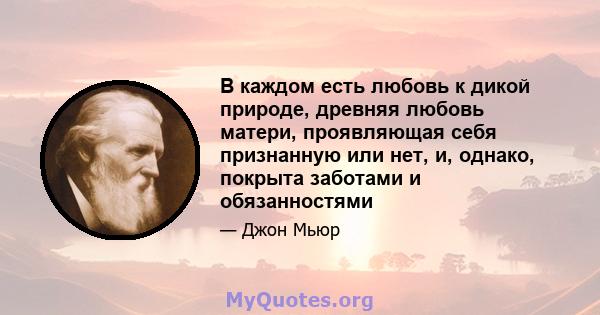 В каждом есть любовь к дикой природе, древняя любовь матери, проявляющая себя признанную или нет, и, однако, покрыта заботами и обязанностями