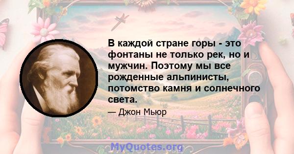 В каждой стране горы - это фонтаны не только рек, но и мужчин. Поэтому мы все рожденные альпинисты, потомство камня и солнечного света.