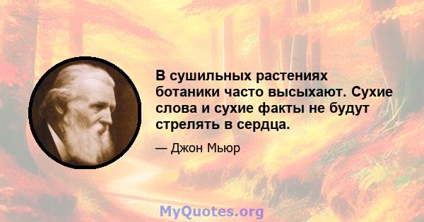 В сушильных растениях ботаники часто высыхают. Сухие слова и сухие факты не будут стрелять в сердца.