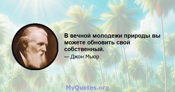 В вечной молодежи природы вы можете обновить свой собственный.