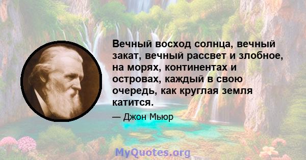 Вечный восход солнца, вечный закат, вечный рассвет и злобное, на морях, континентах и ​​островах, каждый в свою очередь, как круглая земля катится.