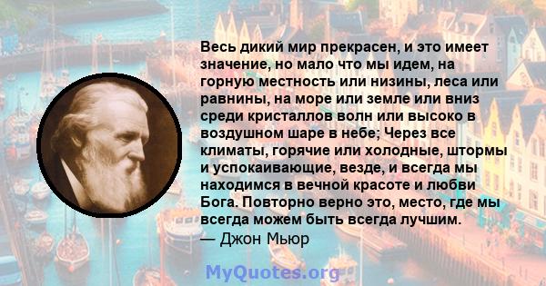 Весь дикий мир прекрасен, и это имеет значение, но мало что мы идем, на горную местность или низины, леса или равнины, на море или земле или вниз среди кристаллов волн или высоко в воздушном шаре в небе; Через все