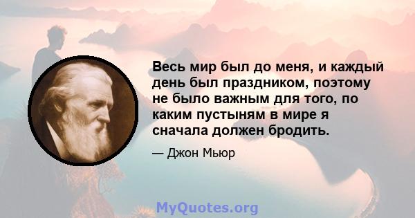 Весь мир был до меня, и каждый день был праздником, поэтому не было важным для того, по каким пустыням в мире я сначала должен бродить.