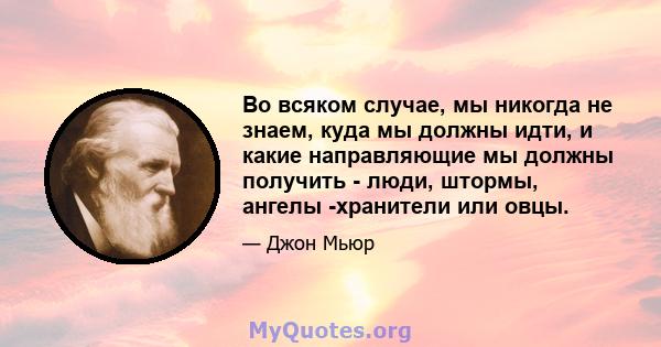 Во всяком случае, мы никогда не знаем, куда мы должны идти, и какие направляющие мы должны получить - люди, штормы, ангелы -хранители или овцы.