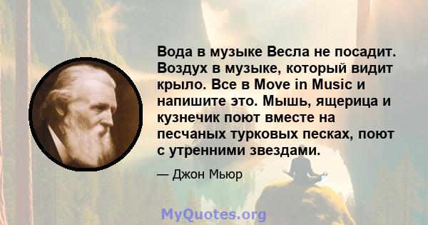 Вода в музыке Весла не посадит. Воздух в музыке, который видит крыло. Все в Move in Music и напишите это. Мышь, ящерица и кузнечик поют вместе на песчаных турковых песках, поют с утренними звездами.