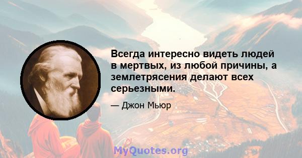 Всегда интересно видеть людей в мертвых, из любой причины, а землетрясения делают всех серьезными.