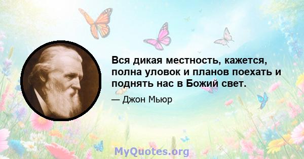 Вся дикая местность, кажется, полна уловок и планов поехать и поднять нас в Божий свет.