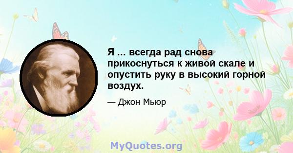 Я ... всегда рад снова прикоснуться к живой скале и опустить руку в высокий горной воздух.