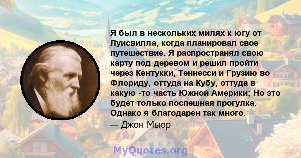 Я был в нескольких милях к югу от Луисвилла, когда планировал свое путешествие. Я распространял свою карту под деревом и решил пройти через Кентукки, Теннесси и Грузию во Флориду, оттуда на Кубу, оттуда в какую -то