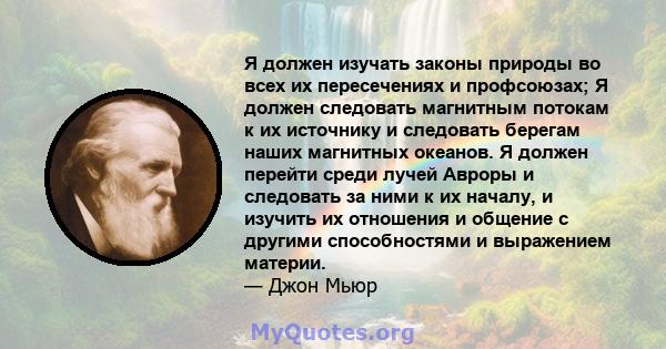 Я должен изучать законы природы во всех их пересечениях и профсоюзах; Я должен следовать магнитным потокам к их источнику и следовать берегам наших магнитных океанов. Я должен перейти среди лучей Авроры и следовать за