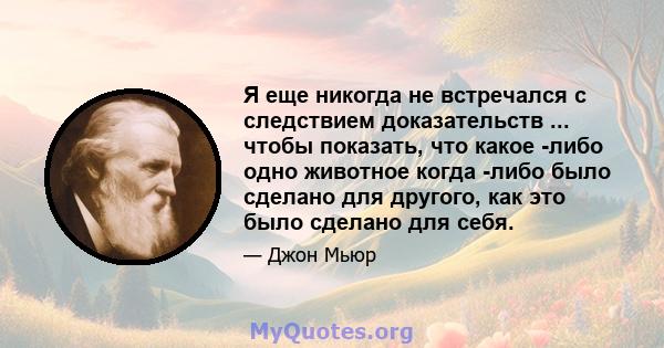 Я еще никогда не встречался с следствием доказательств ... чтобы показать, что какое -либо одно животное когда -либо было сделано для другого, как это было сделано для себя.