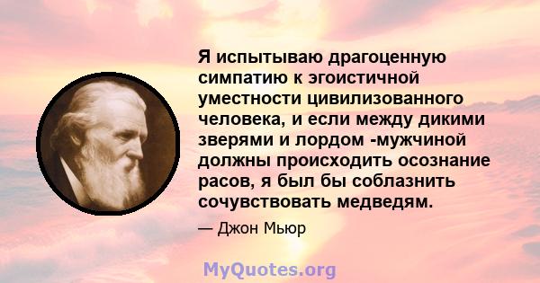 Я испытываю драгоценную симпатию к эгоистичной уместности цивилизованного человека, и если между дикими зверями и лордом -мужчиной должны происходить осознание расов, я был бы соблазнить сочувствовать медведям.