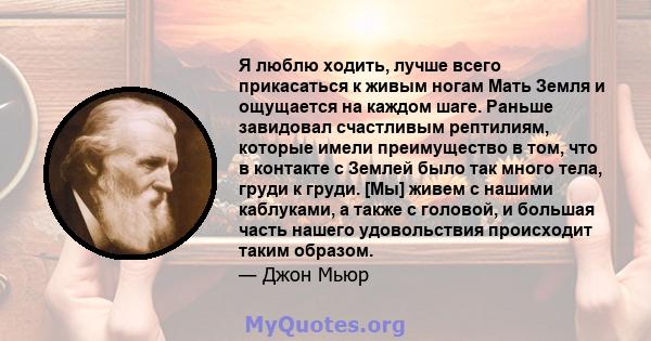 Я люблю ходить, лучше всего прикасаться к живым ногам Мать Земля и ощущается на каждом шаге. Раньше завидовал счастливым рептилиям, которые имели преимущество в том, что в контакте с Землей было так много тела, груди к