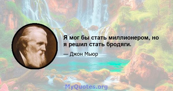 Я мог бы стать миллионером, но я решил стать бродяги.