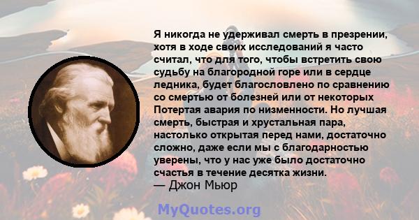 Я никогда не удерживал смерть в презрении, хотя в ходе своих исследований я часто считал, что для того, чтобы встретить свою судьбу на благородной горе или в сердце ледника, будет благословлено по сравнению со смертью