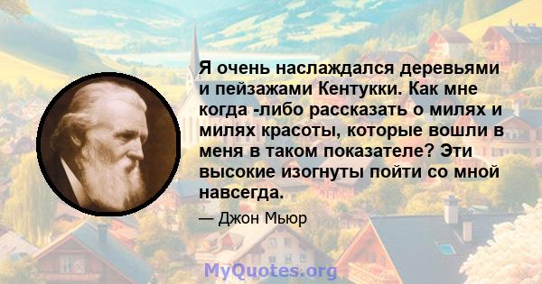 Я очень наслаждался деревьями и пейзажами Кентукки. Как мне когда -либо рассказать о милях и милях красоты, которые вошли в меня в таком показателе? Эти высокие изогнуты пойти со мной навсегда.