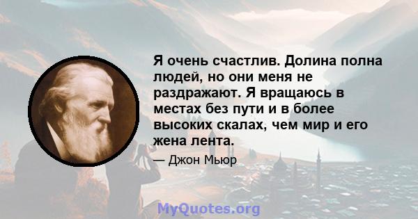 Я очень счастлив. Долина полна людей, но они меня не раздражают. Я вращаюсь в местах без пути и в более высоких скалах, чем мир и его жена лента.