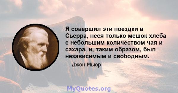 Я совершил эти поездки в Сьерра, неся только мешок хлеба с небольшим количеством чая и сахара, и, таким образом, был независимым и свободным.