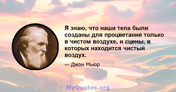 Я знаю, что наши тела были созданы для процветания только в чистом воздухе, и сцены, в которых находится чистый воздух.