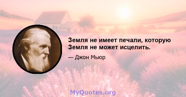 Земля не имеет печали, которую Земля не может исцелить.