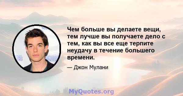 Чем больше вы делаете вещи, тем лучше вы получаете дело с тем, как вы все еще терпите неудачу в течение большего времени.