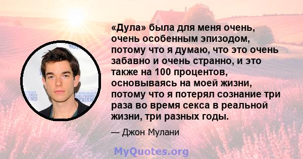 «Дула» была для меня очень, очень особенным эпизодом, потому что я думаю, что это очень забавно и очень странно, и это также на 100 процентов, основываясь на моей жизни, потому что я потерял сознание три раза во время