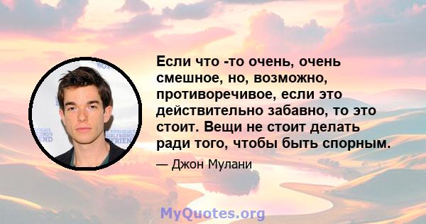 Если что -то очень, очень смешное, но, возможно, противоречивое, если это действительно забавно, то это стоит. Вещи не стоит делать ради того, чтобы быть спорным.